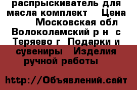 распрыскиватель для масла комплект  › Цена ­ 300 - Московская обл., Волоколамский р-н, с.Теряево г. Подарки и сувениры » Изделия ручной работы   